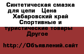 Синтетическая смазка для цепи › Цена ­ 590 - Хабаровский край Спортивные и туристические товары » Другое   